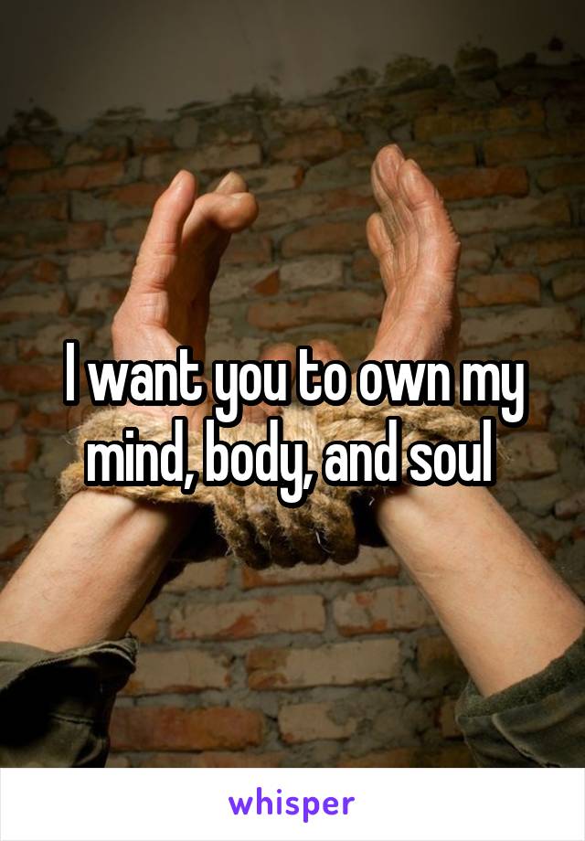 I want you to own my mind, body, and soul 