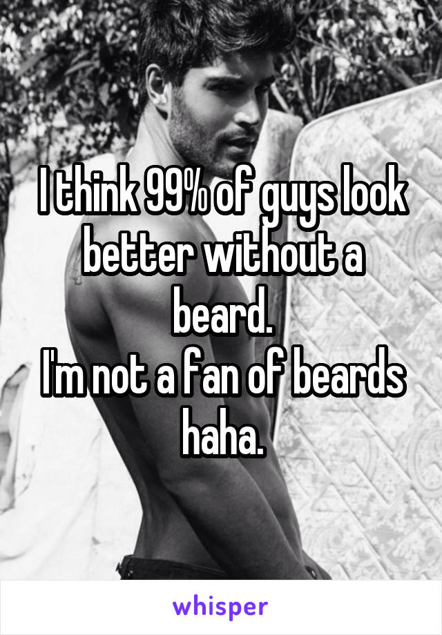 I think 99% of guys look better without a beard.
I'm not a fan of beards haha.