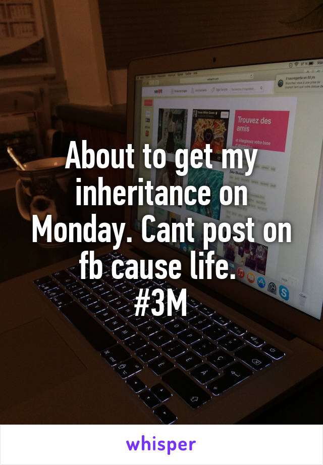 About to get my inheritance on Monday. Cant post on fb cause life. 
#3M