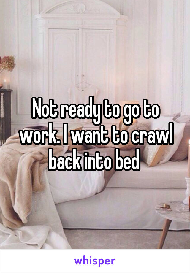 Not ready to go to work. I want to crawl back into bed 