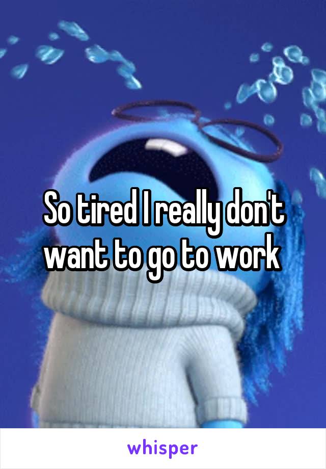 So tired I really don't want to go to work 