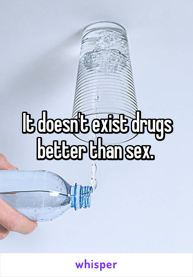 It doesn't exist drugs better than sex. 