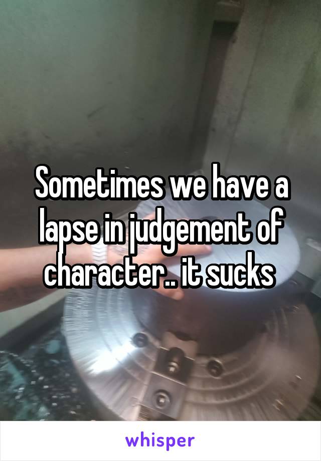 Sometimes we have a lapse in judgement of character.. it sucks 