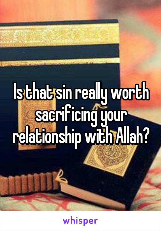 Is that sin really worth sacrificing your relationship with Allah?