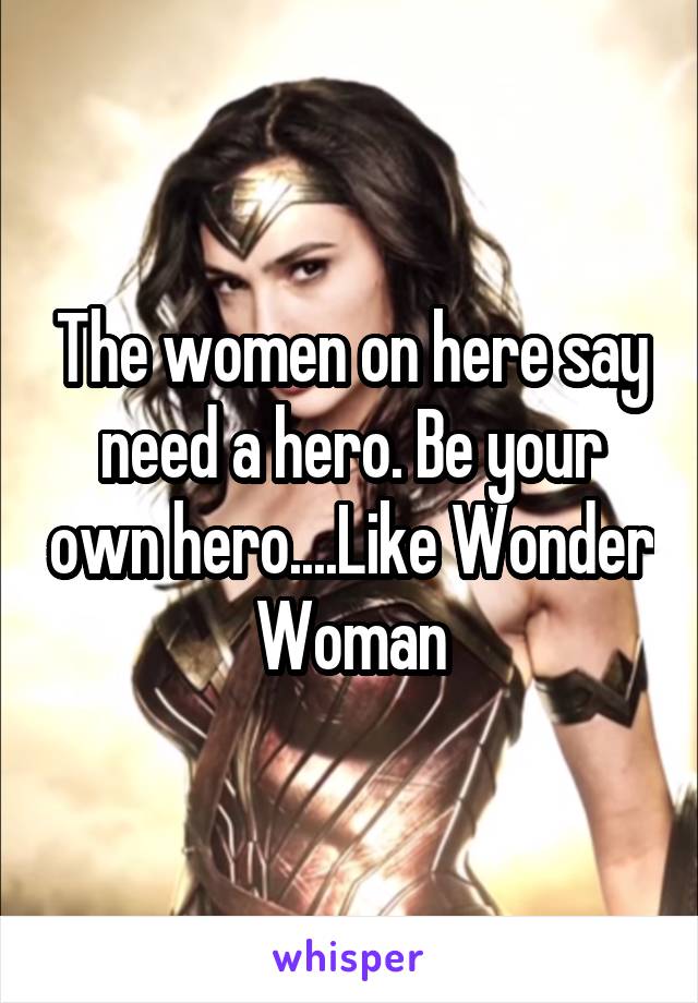 The women on here say need a hero. Be your own hero....Like Wonder Woman