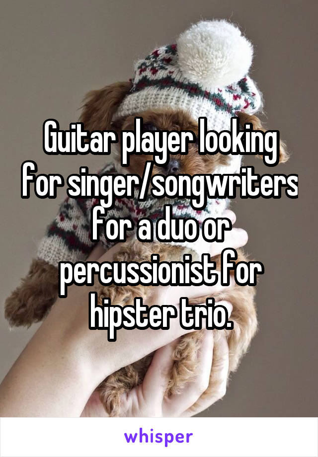 Guitar player looking for singer/songwriters for a duo or percussionist for hipster trio.