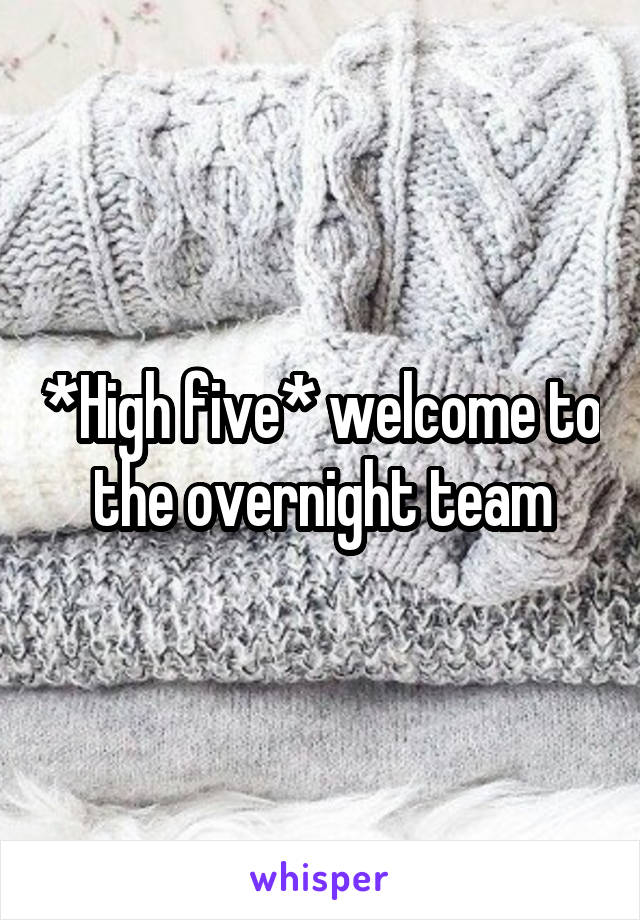 *High five* welcome to the overnight team