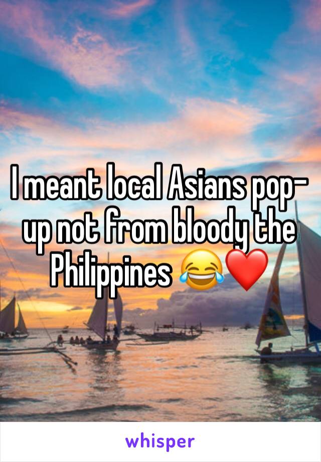 I meant local Asians pop-up not from bloody the Philippines 😂❤️