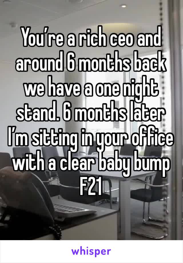 You’re a rich ceo and around 6 months back we have a one night stand. 6 months later I’m sitting in your office with a clear baby bump
F21