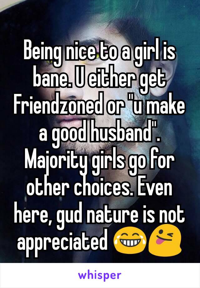 Being nice to a girl is bane. U either get Friendzoned or "u make a good husband". Majority girls go for other choices. Even here, gud nature is not appreciated 😂😜
