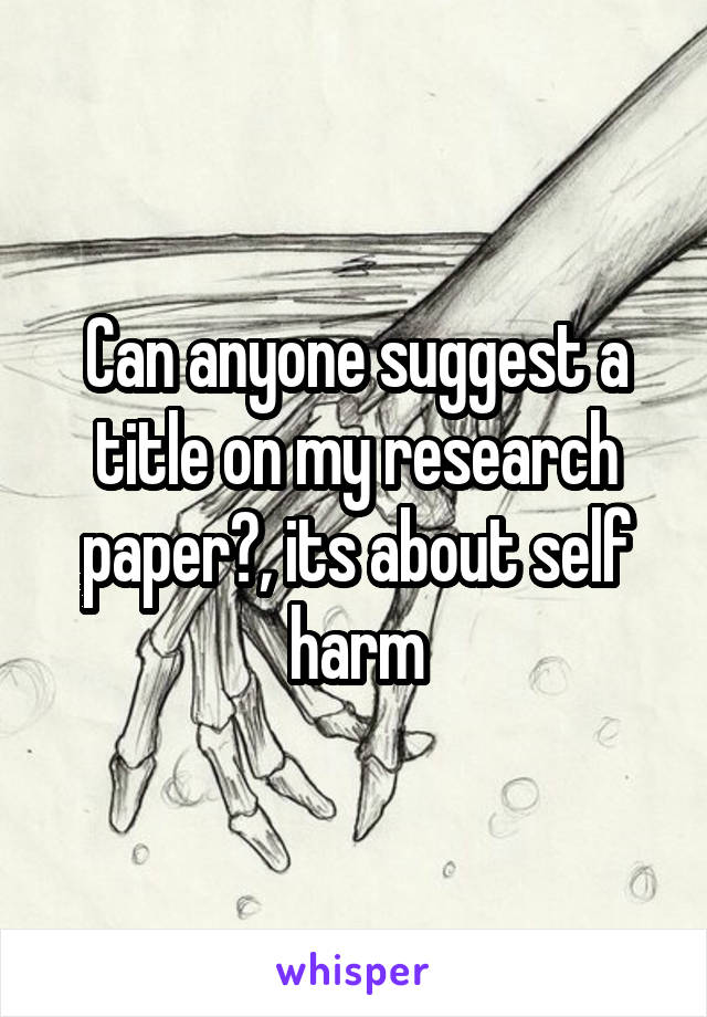 Can anyone suggest a title on my research paper?, its about self harm