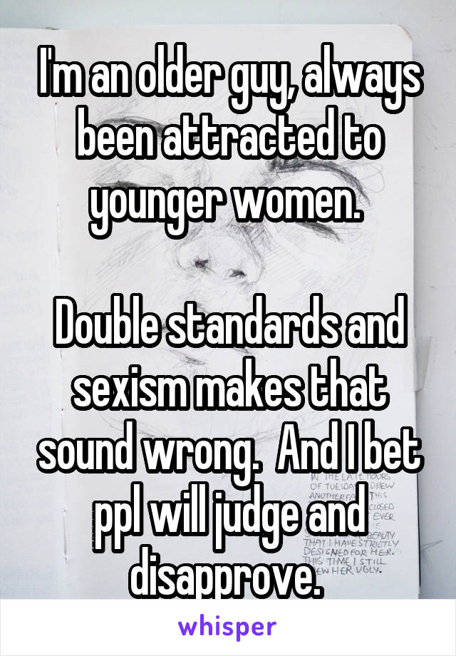 I'm an older guy, always been attracted to younger women. 

Double standards and sexism makes that sound wrong.  And I bet ppl will judge and disapprove. 