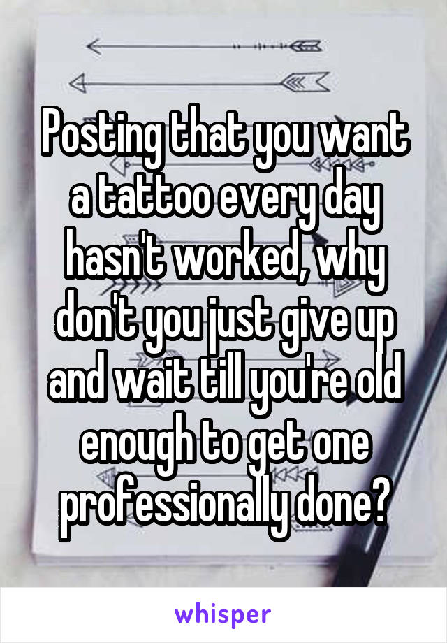 Posting that you want a tattoo every day hasn't worked, why don't you just give up and wait till you're old enough to get one professionally done?