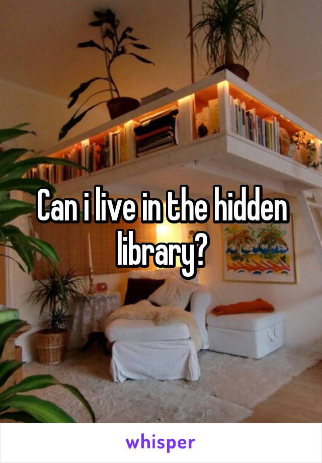 Can i live in the hidden library?