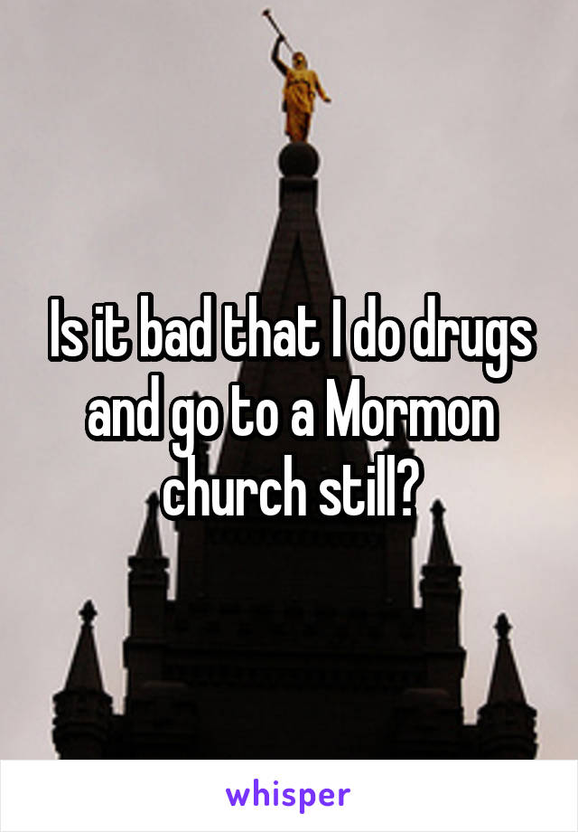 Is it bad that I do drugs and go to a Mormon church still?