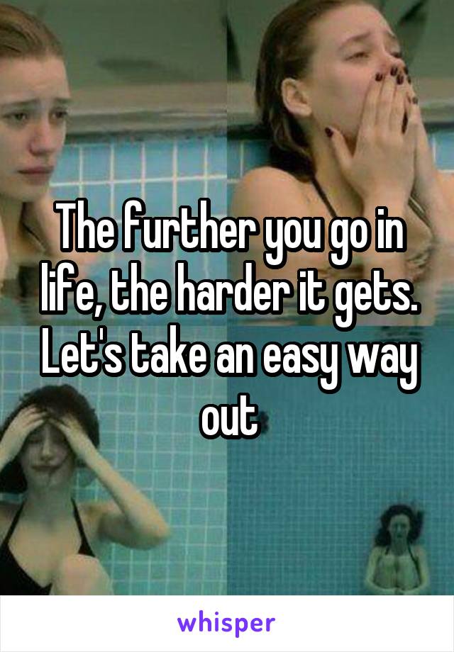 The further you go in life, the harder it gets. Let's take an easy way out