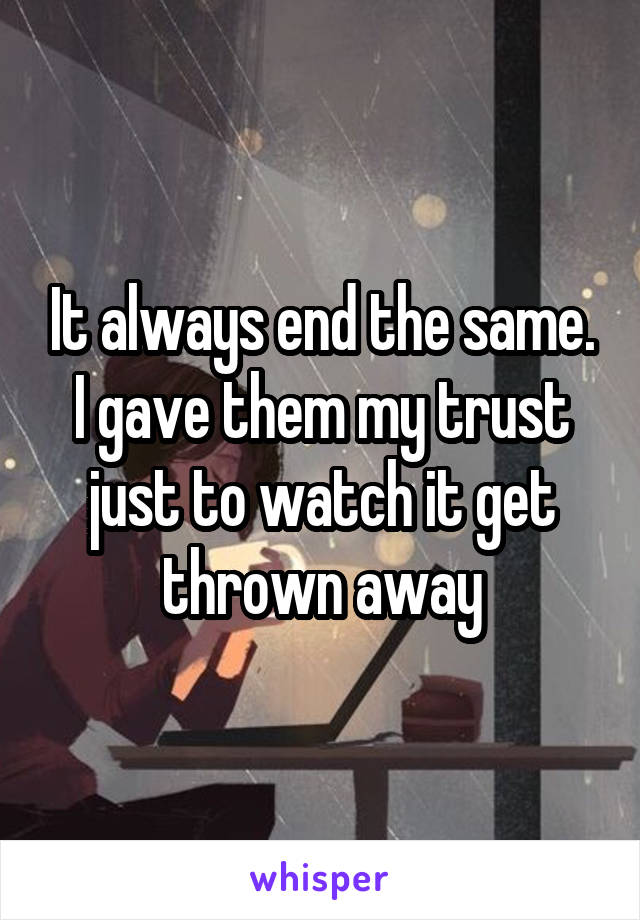 It always end the same. I gave them my trust just to watch it get thrown away