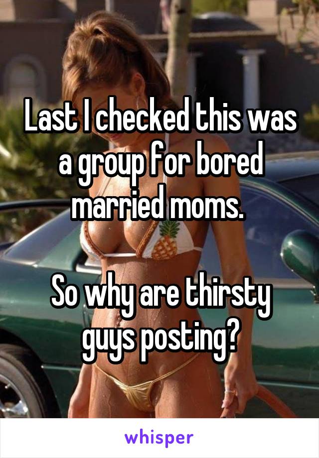 Last I checked this was a group for bored married moms. 

So why are thirsty guys posting?