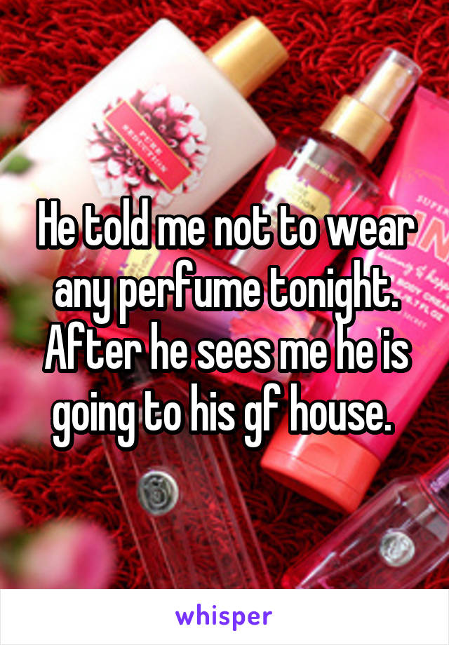 He told me not to wear any perfume tonight. After he sees me he is going to his gf house. 