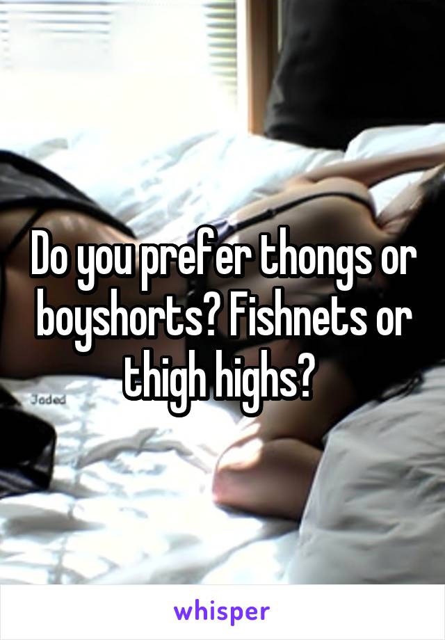 Do you prefer thongs or boyshorts? Fishnets or thigh highs? 