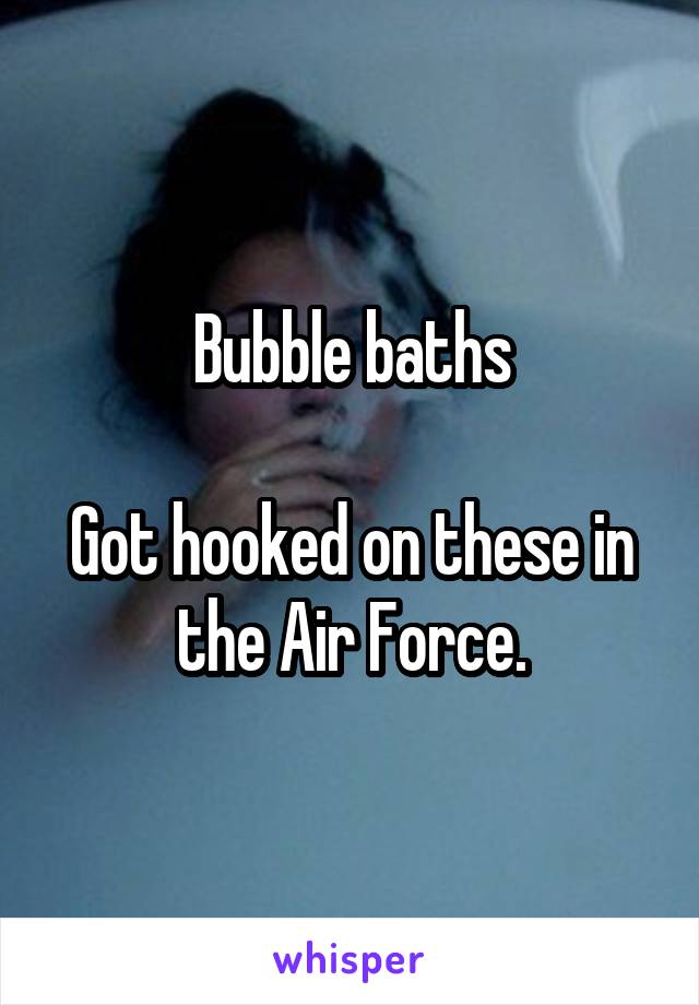 Bubble baths

Got hooked on these in the Air Force.