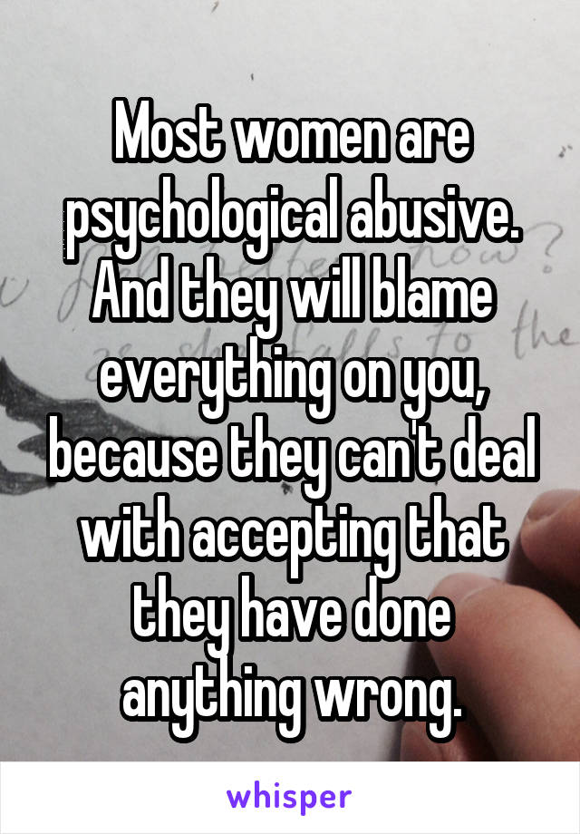 Most women are psychological abusive.
And they will blame everything on you, because they can't deal with accepting that they have done anything wrong.