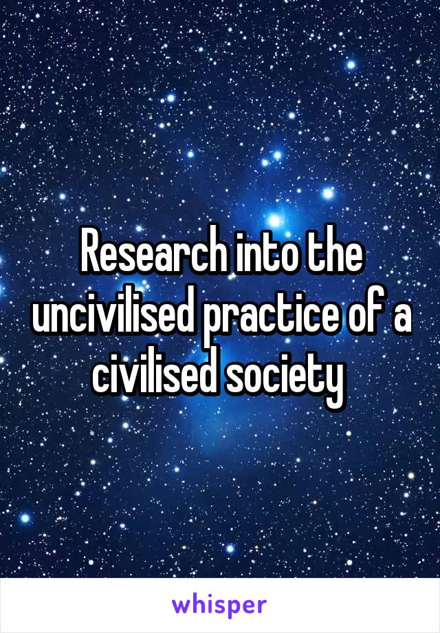 Research into the uncivilised practice of a civilised society 