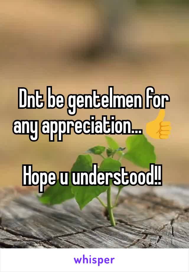 Dnt be gentelmen for any appreciation...👍

Hope u understood!! 