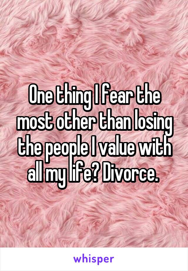 One thing I fear the most other than losing the people I value with all my life? Divorce. 
