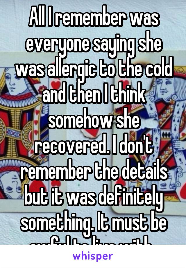 All I remember was everyone saying she was allergic to the cold and then I think somehow she recovered. I don't remember the details but it was definitely something. It must be awful to live with. 