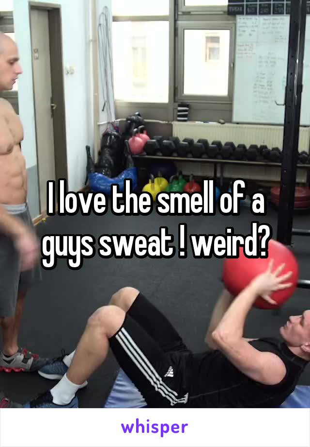 I love the smell of a guys sweat ! weird?