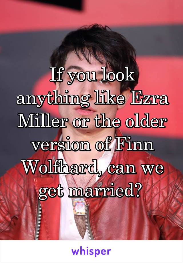 If you look anything like Ezra Miller or the older version of Finn Wolfhard, can we get married? 