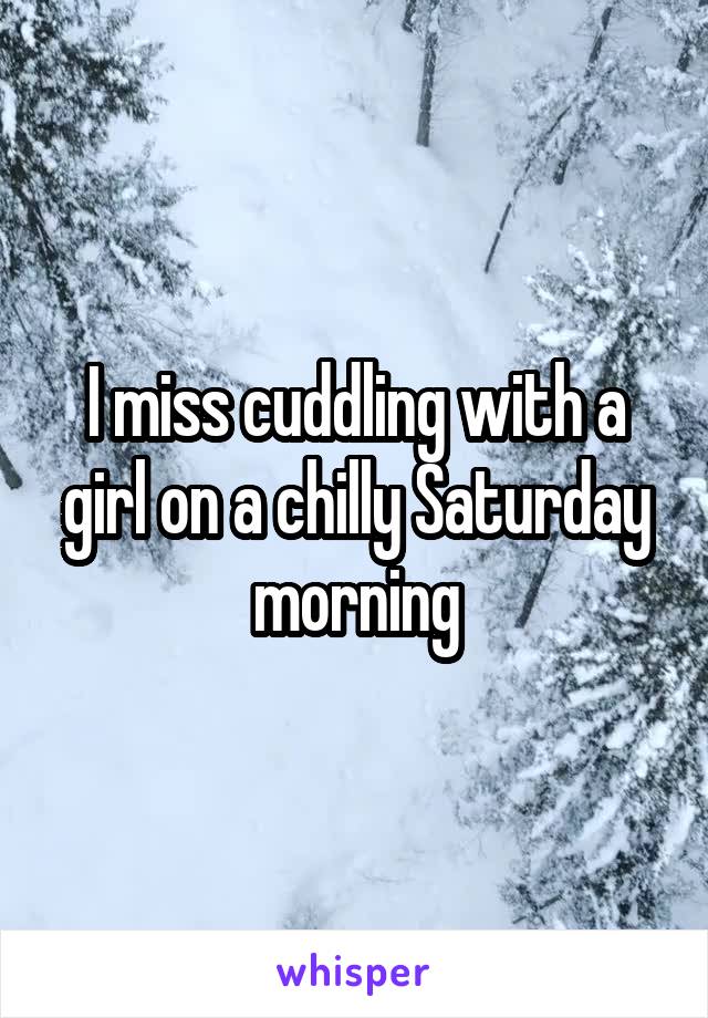 I miss cuddling with a girl on a chilly Saturday morning