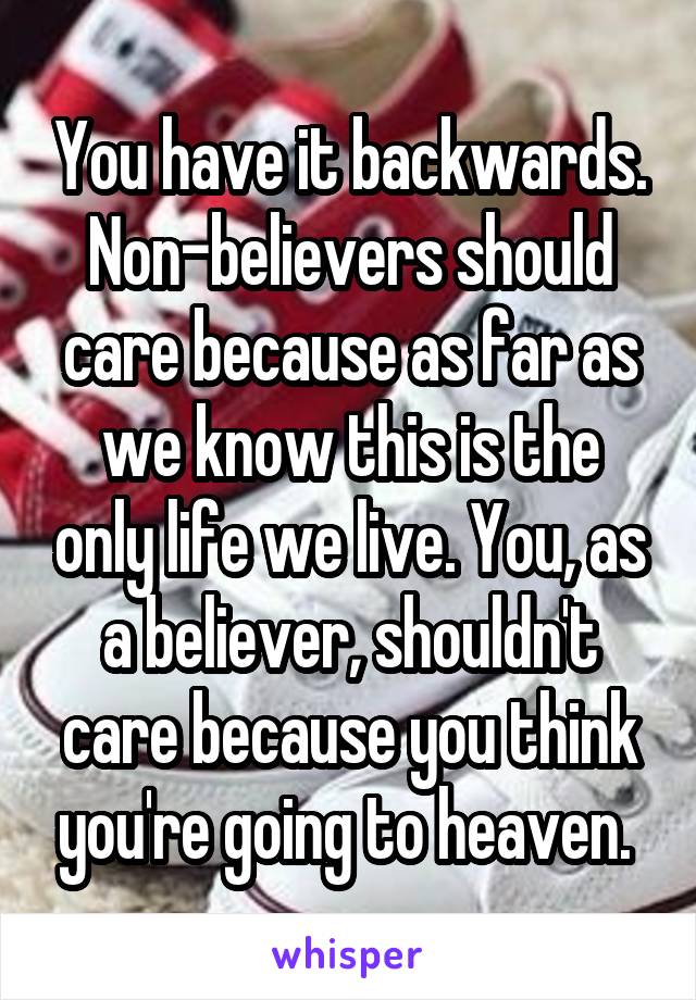 You have it backwards. Non-believers should care because as far as we know this is the only life we live. You, as a believer, shouldn't care because you think you're going to heaven. 