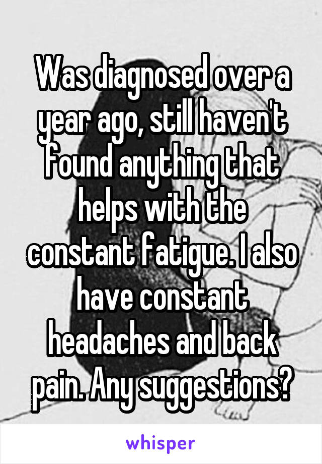 Was diagnosed over a year ago, still haven't found anything that helps with the constant fatigue. I also have constant headaches and back pain. Any suggestions?