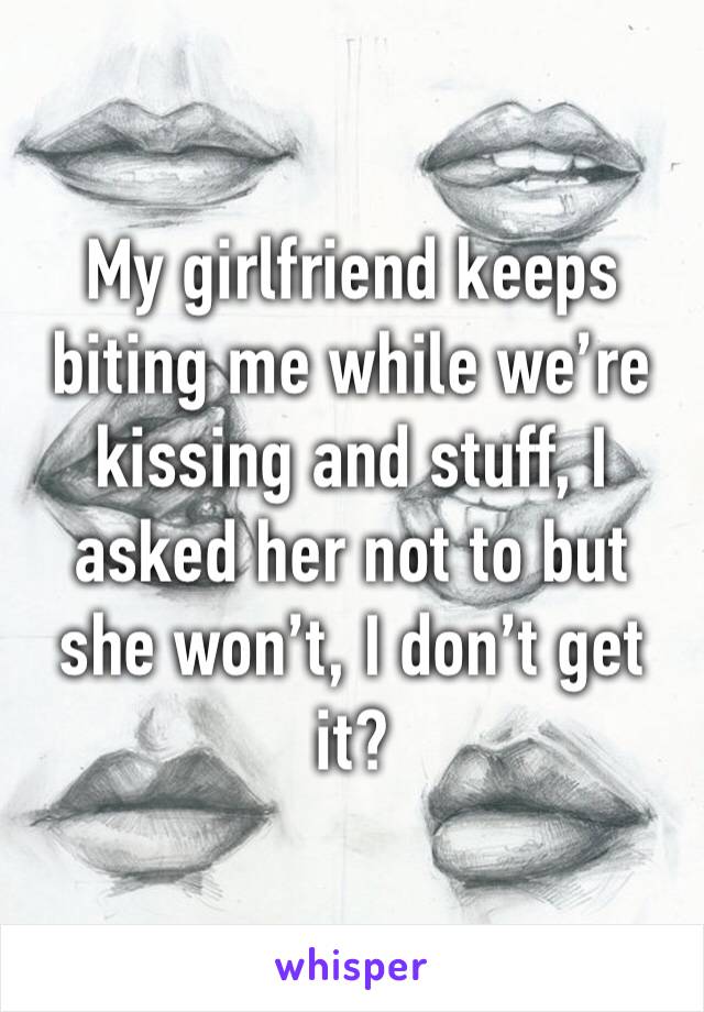 My girlfriend keeps biting me while we’re kissing and stuff, I asked her not to but she won’t, I don’t get it?