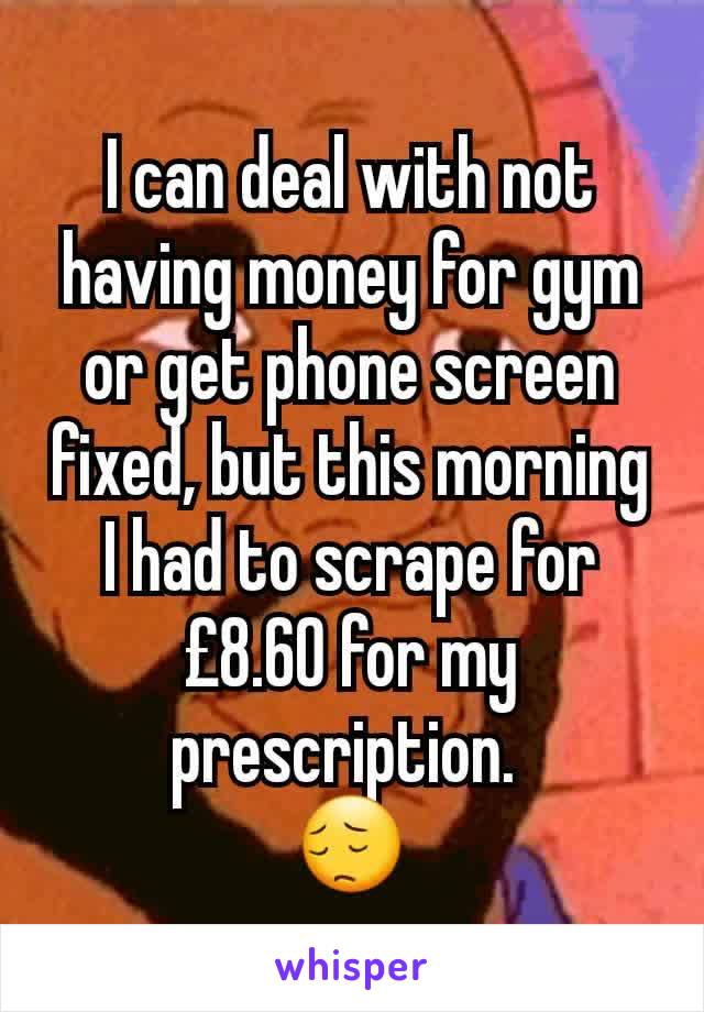 I can deal with not having money for gym or get phone screen fixed, but this morning I had to scrape for £8.60 for my prescription. 
😔