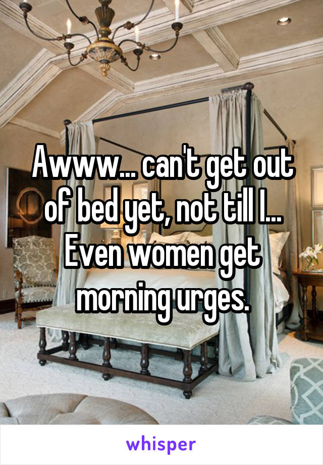 Awww... can't get out of bed yet, not till I...
Even women get morning urges.