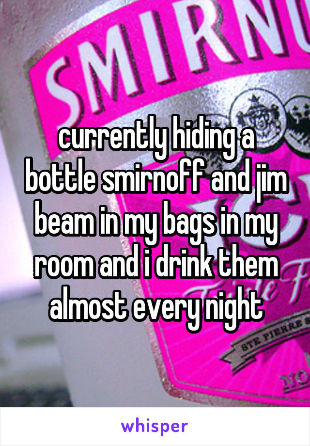 currently hiding a bottle smirnoff and jim beam in my bags in my room and i drink them almost every night