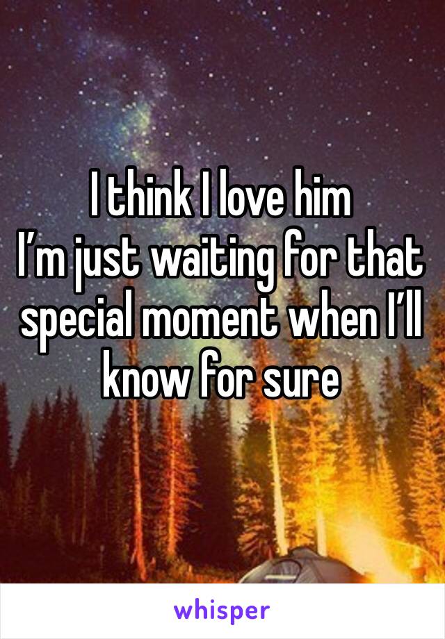 I think I love him 
I’m just waiting for that special moment when I’ll know for sure 