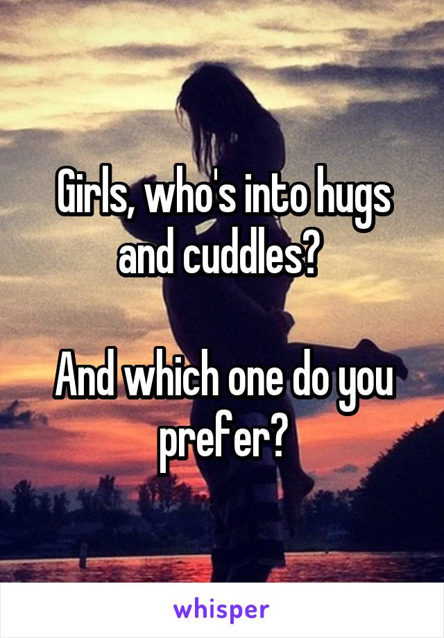 Girls, who's into hugs and cuddles? 

And which one do you prefer?