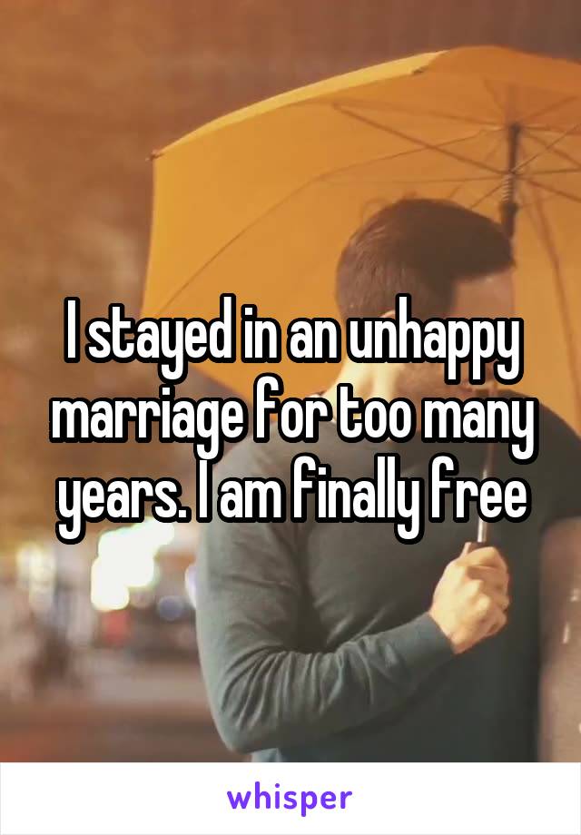 I stayed in an unhappy marriage for too many years. I am finally free