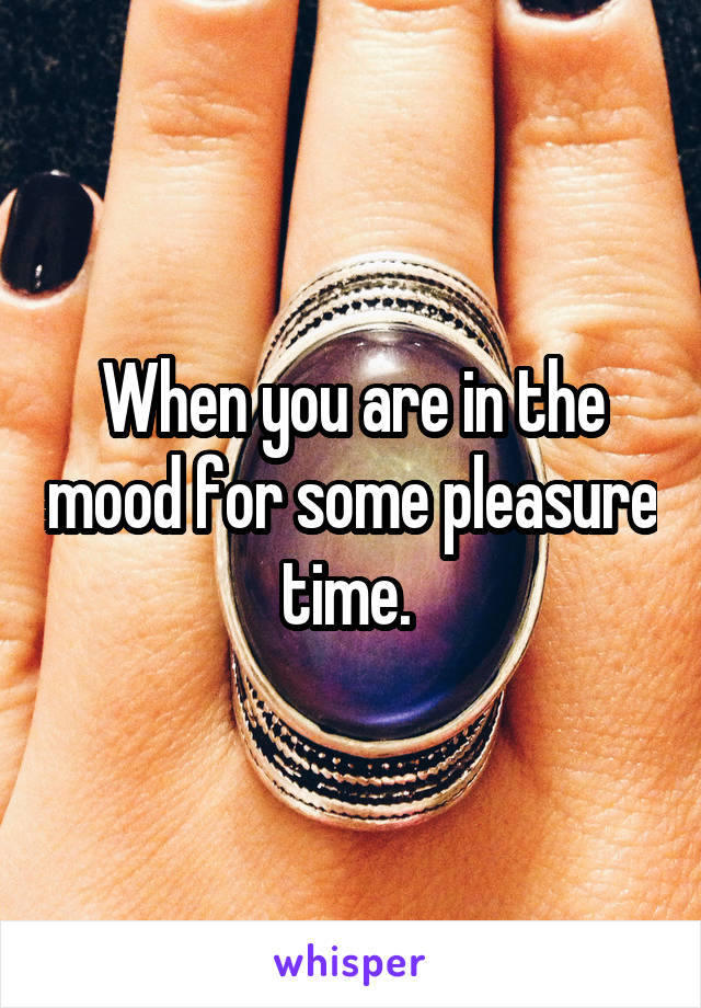 When you are in the mood for some pleasure time. 