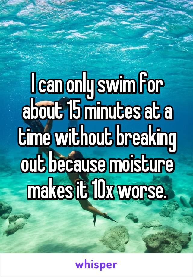I can only swim for about 15 minutes at a time without breaking out because moisture makes it 10x worse.