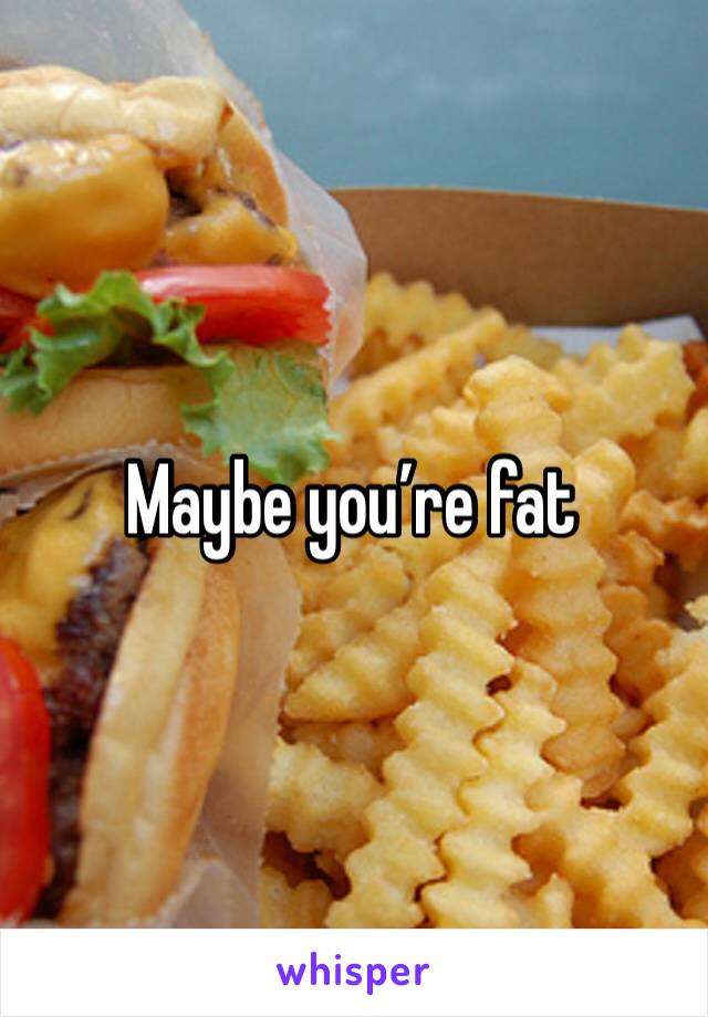Maybe you’re fat