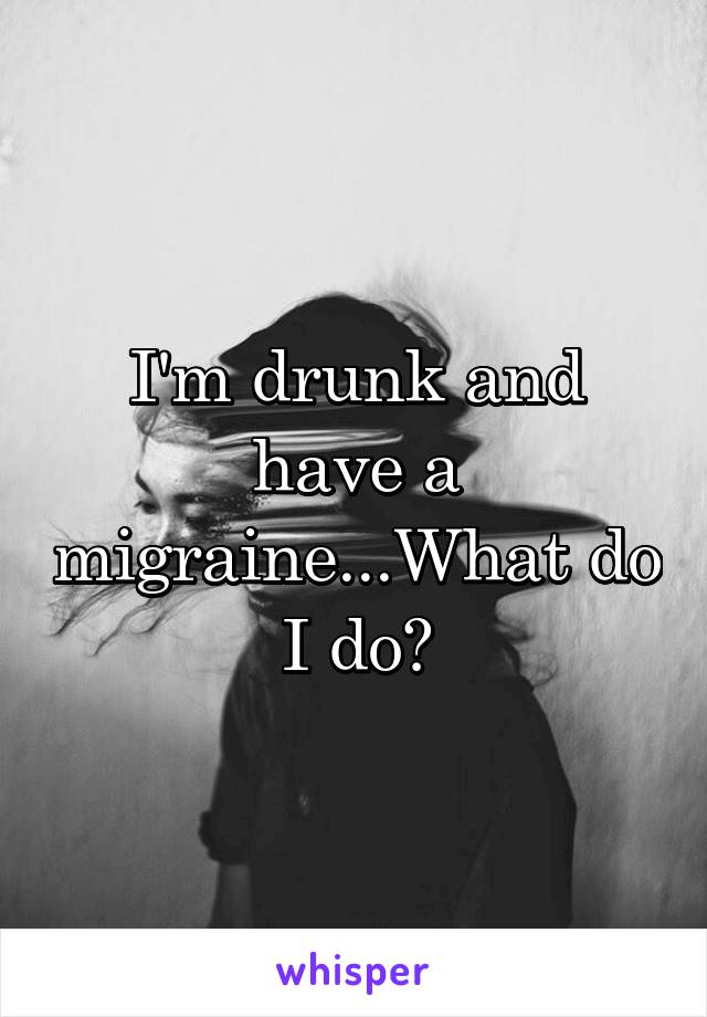 I'm drunk and have a migraine...What do I do?