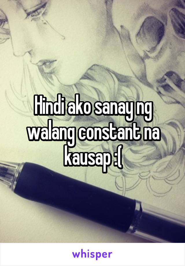 Hindi ako sanay ng walang constant na kausap :(