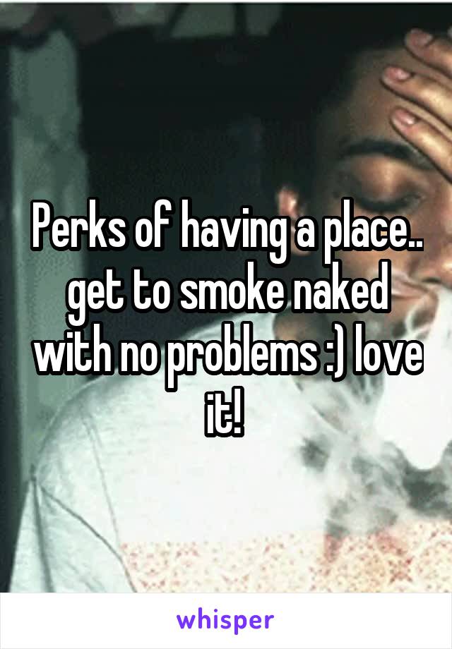 Perks of having a place.. get to smoke naked with no problems :) love it! 