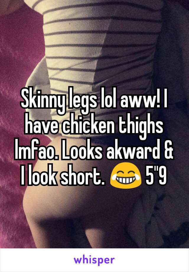 Skinny legs lol aww! I have chicken thighs lmfao. Looks akward & I look short. 😂 5"9