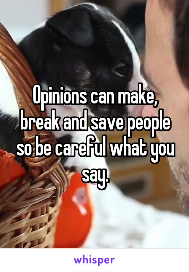 Opinions can make, break and save people so be careful what you say.